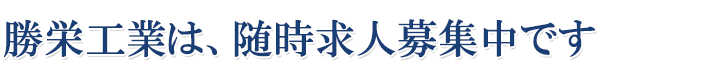 勝栄工業は、随時求人募集中です