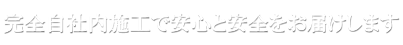 完全自社内施工で安心と安全をお届けします